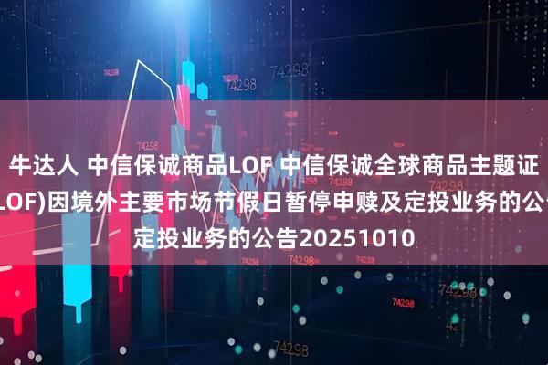 牛达人 中信保诚商品LOF 中信保诚全球商品主题证券投资基金(LOF)因境外主要市场节假日暂停申赎及定投业务的公告20251010