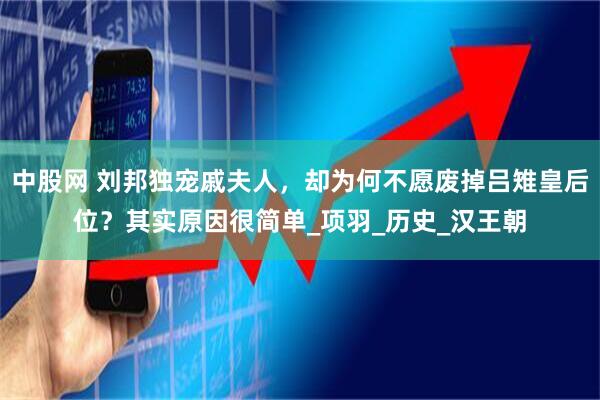 中股网 刘邦独宠戚夫人，却为何不愿废掉吕雉皇后位？其实原因很简单_项羽_历史_汉王朝