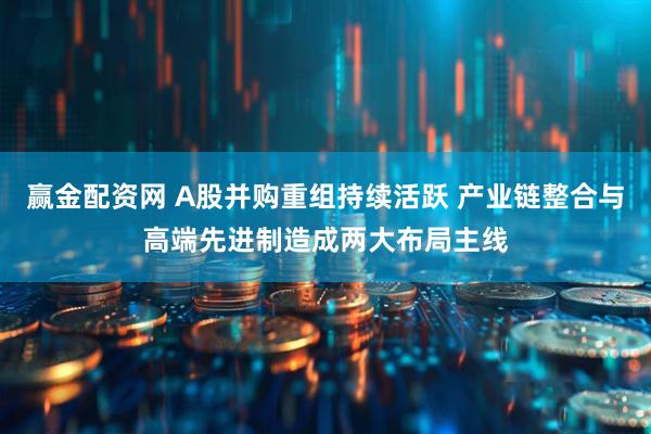 赢金配资网 A股并购重组持续活跃 产业链整合与高端先进制造成两大布局主线
