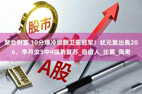 聚合财富 10分爆冷掀翻卫冕冠军！状元复出轰206，李月汝5中4强势复苏_自由人_比赛_佩奇