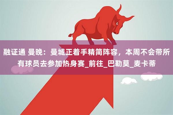 融证通 曼晚：曼城正着手精简阵容，本周不会带所有球员去参加热身赛_前往_巴勒莫_麦卡蒂