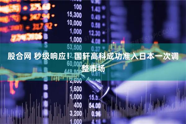 股合网 秒级响应！国轩高科成功准入日本一次调整市场