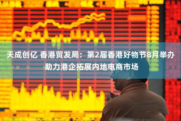 天成创亿 香港贸发局：第2届香港好物节8月举办 助力港企拓展内地电商市场