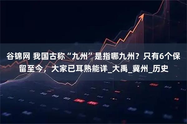 谷锦网 我国古称“九州”是指哪九州？只有6个保留至今，大家已耳熟能详_大禹_冀州_历史
