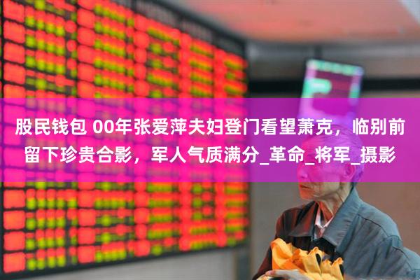股民钱包 00年张爱萍夫妇登门看望萧克，临别前留下珍贵合影，军人气质满分_革命_将军_摄影