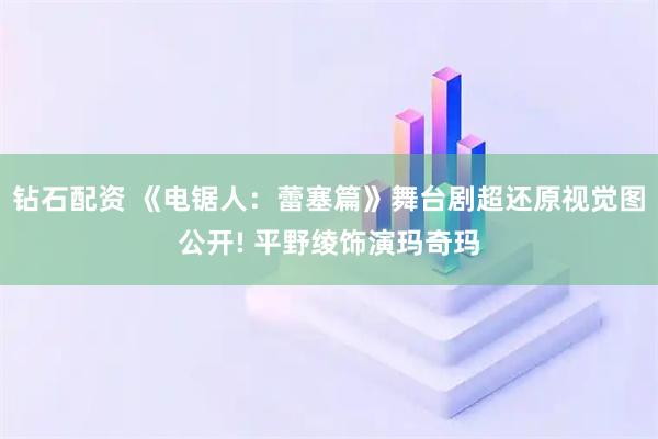 钻石配资 《电锯人：蕾塞篇》舞台剧超还原视觉图公开! 平野绫饰演玛奇玛