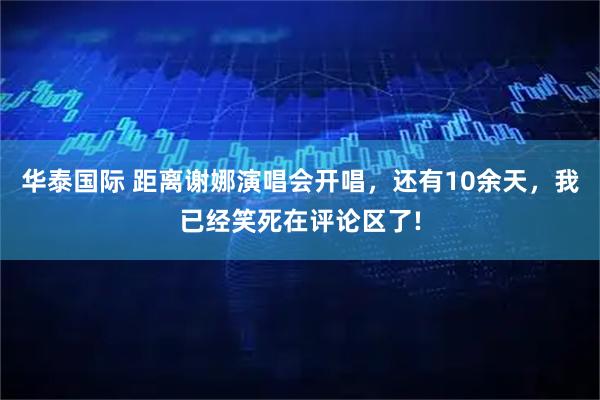华泰国际 距离谢娜演唱会开唱，还有10余天，我已经笑死在评论区了!