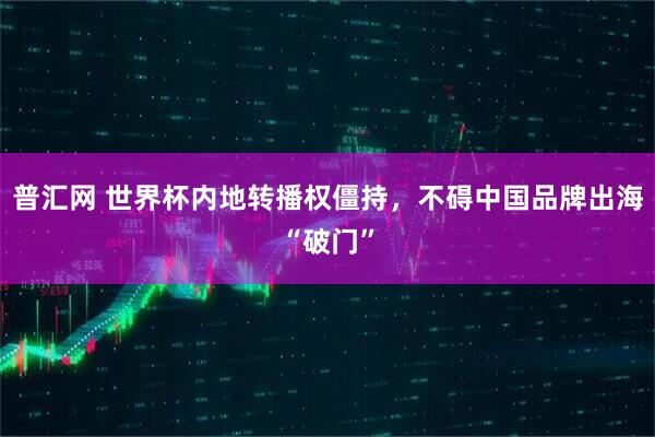 普汇网 世界杯内地转播权僵持，不碍中国品牌出海“破门”
