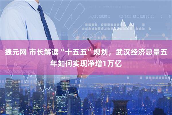 捷元网 市长解读“十五五”规划，武汉经济总量五年如何实现净增1万亿