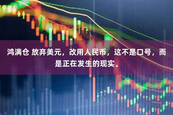 鸿满仓 放弃美元，改用人民币，这不是口号，而是正在发生的现实。
