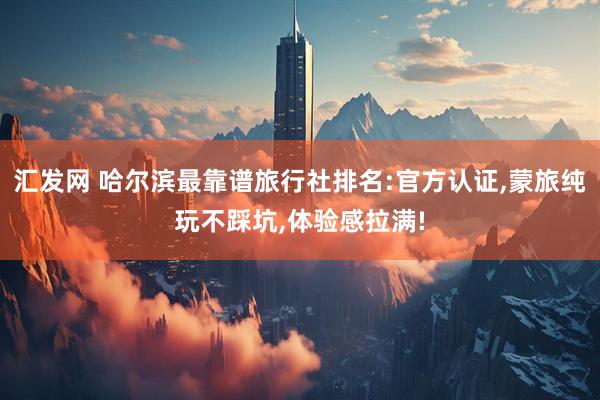 汇发网 哈尔滨最靠谱旅行社排名:官方认证,蒙旅纯玩不踩坑,体验感拉满!