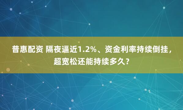普惠配资 隔夜逼近1.2%、资金利率持续倒挂，超宽松还能持续多久？