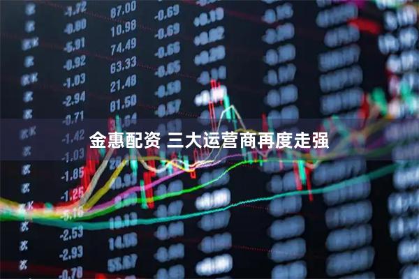 金惠配资 三大运营商再度走强