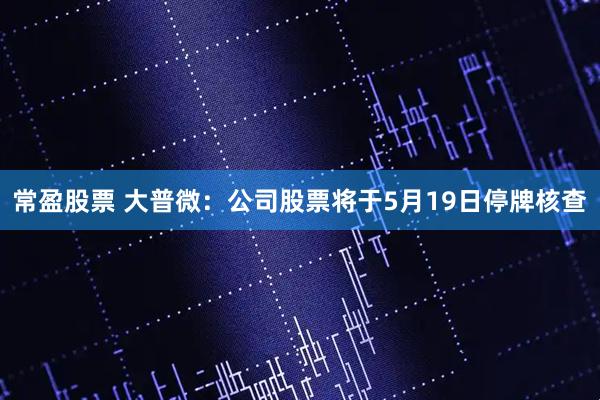 常盈股票 大普微：公司股票将于5月19日停牌核查