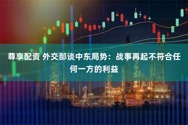 尊享配资 外交部谈中东局势：战事再起不符合任何一方的利益