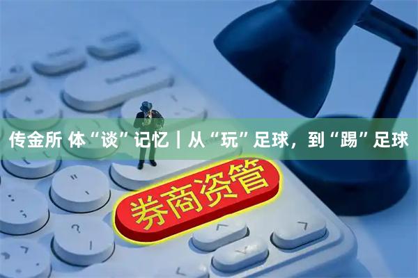 传金所 体“谈”记忆｜从“玩”足球，到“踢”足球