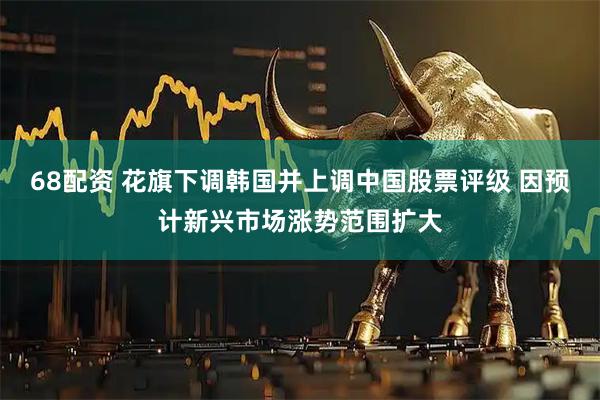 68配资 花旗下调韩国并上调中国股票评级 因预计新兴市场涨势范围扩大