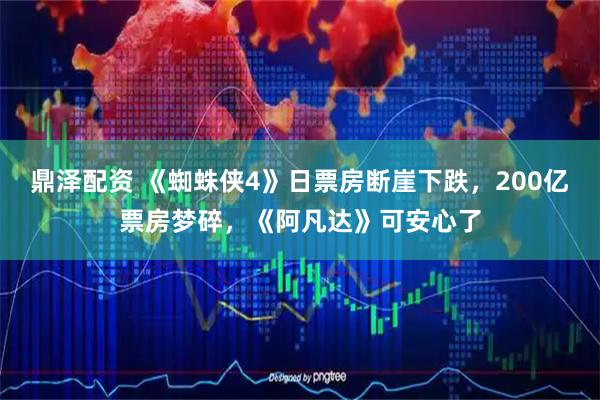 鼎泽配资 《蜘蛛侠4》日票房断崖下跌，200亿票房梦碎，《阿凡达》可安心了