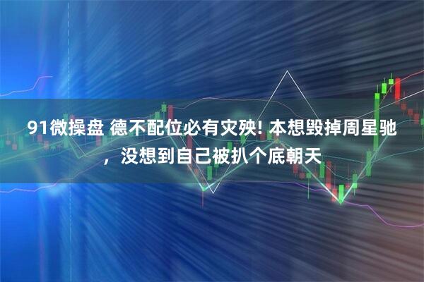 91微操盘 德不配位必有灾殃! 本想毁掉周星驰，没想到自己被扒个底朝天