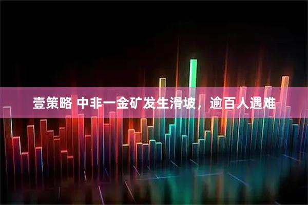 壹策略 中非一金矿发生滑坡，逾百人遇难