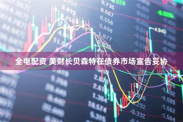 全电配资 美财长贝森特在债券市场宣告妥协