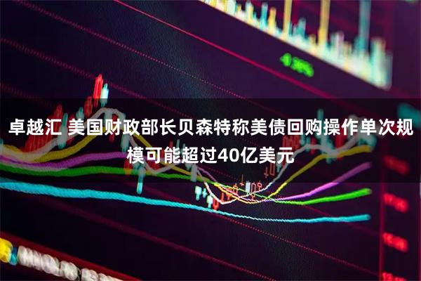 卓越汇 美国财政部长贝森特称美债回购操作单次规模可能超过40亿美元