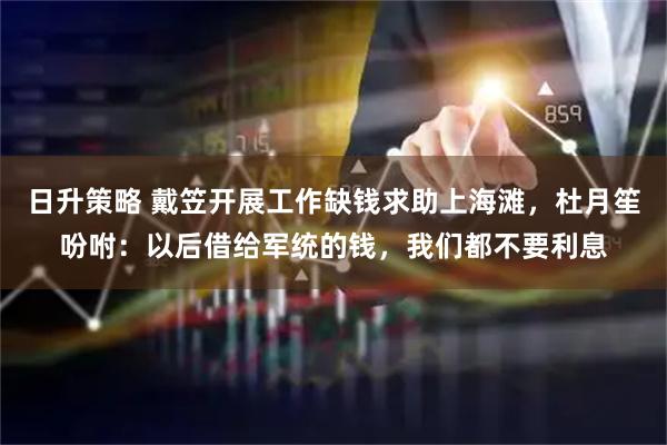 日升策略 戴笠开展工作缺钱求助上海滩，杜月笙吩咐：以后借给军统的钱，我们都不要利息